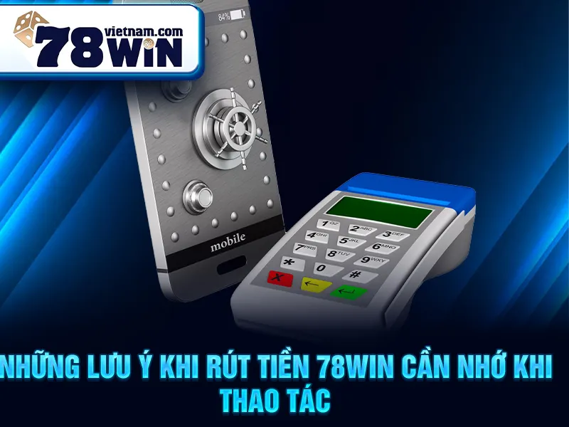 Những lưu ý khi rút tiền 78win cần nhớ khi thao tác